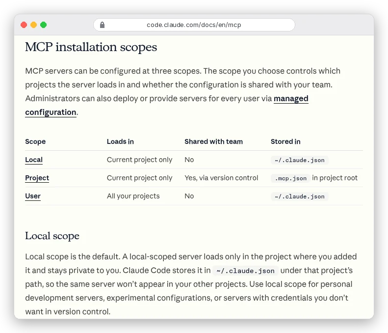 Claude Code MCP docs, MCP installation scopes table: Local loads in the current project only, not shared, stored in ~/.claude.json; Project loads in the current project only, shared via version control, stored in .mcp.json in the project root; User loads in all your projects, not shared, stored in ~/.claude.json. Local scope is the default