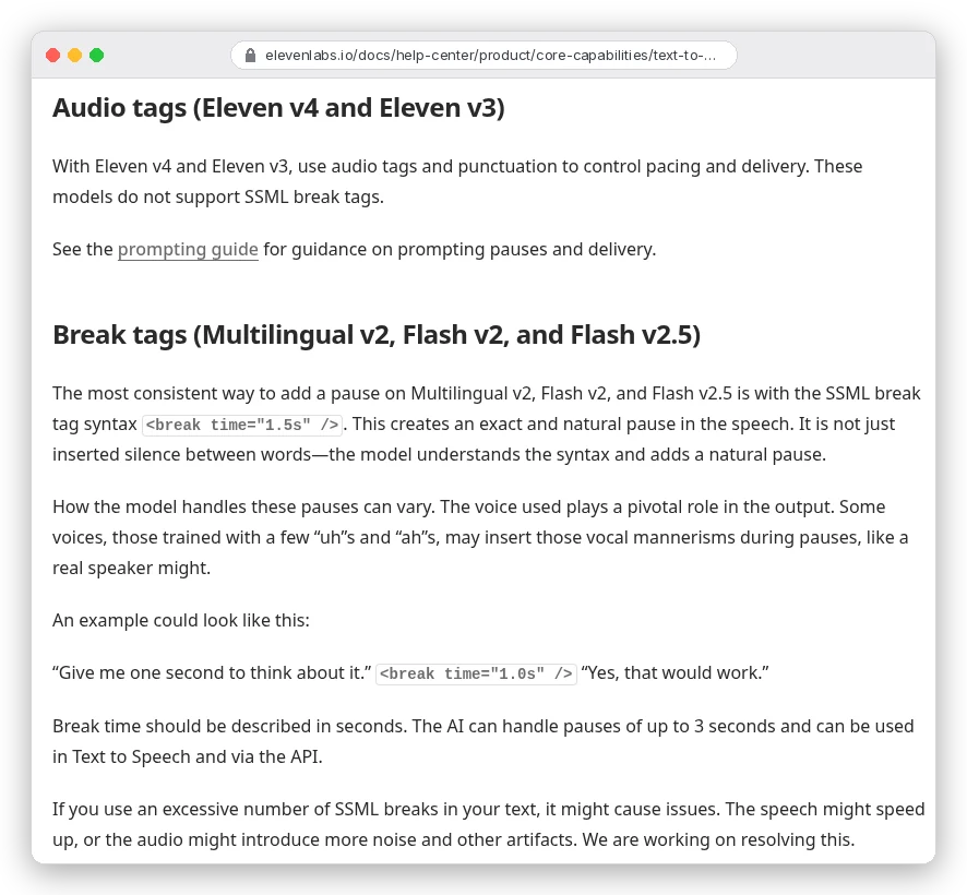 ElevenLabs help article How can I add pauses: Eleven v4 and v3 use audio tags and punctuation and do not support SSML break tags; Multilingual v2, Flash v2 and Flash v2.5 use the break time tag, with pauses of up to 3 seconds