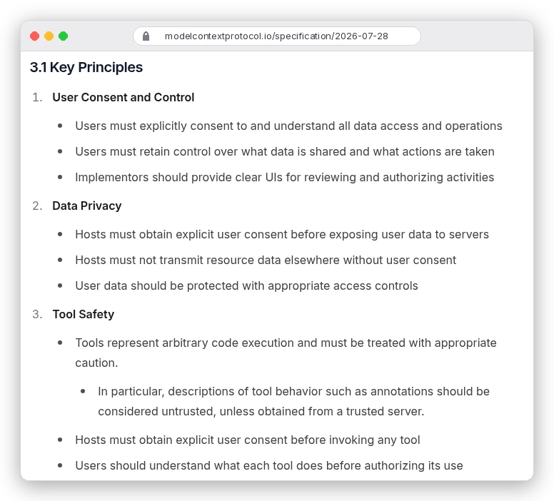 MCP specification 2026-07-28, Security and Trust and Safety key principles: users must explicitly consent to all data access and operations; hosts must obtain explicit user consent before exposing user data to servers; tools represent arbitrary code execution; tool annotations should be considered untrusted unless obtained from a trusted server; hosts must obtain explicit user consent before invoking any tool